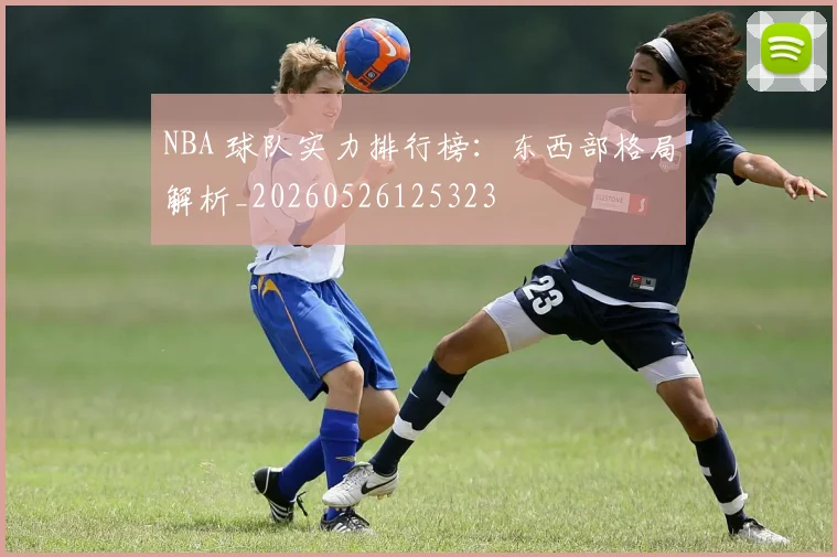 NBA 球队实力排行榜：东西部格局解析_20260526125323