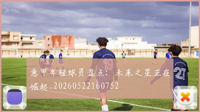 意甲年轻球员盘点：未来之星正在崛起_20260522160752
