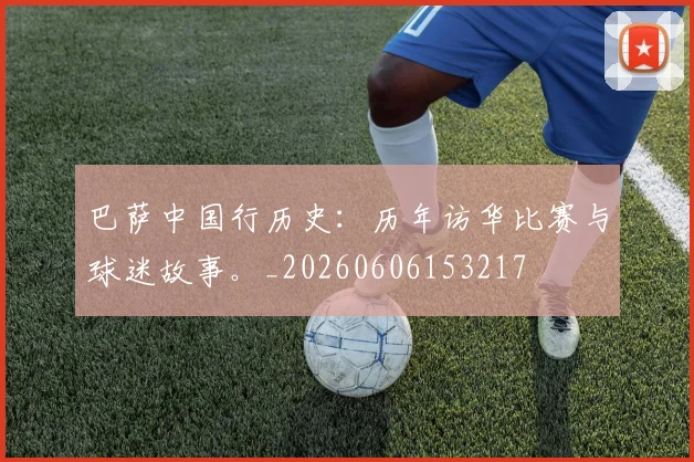 巴萨中国行历史：历年访华比赛与球迷故事。_20260606153217