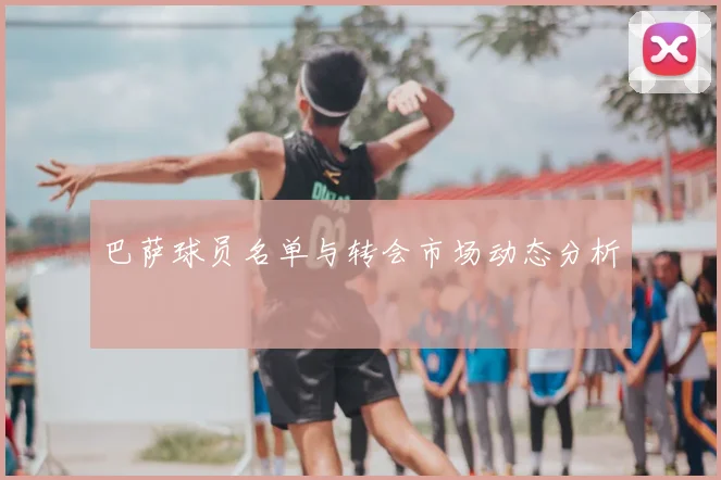 巴萨球员名单与转会市场动态分析