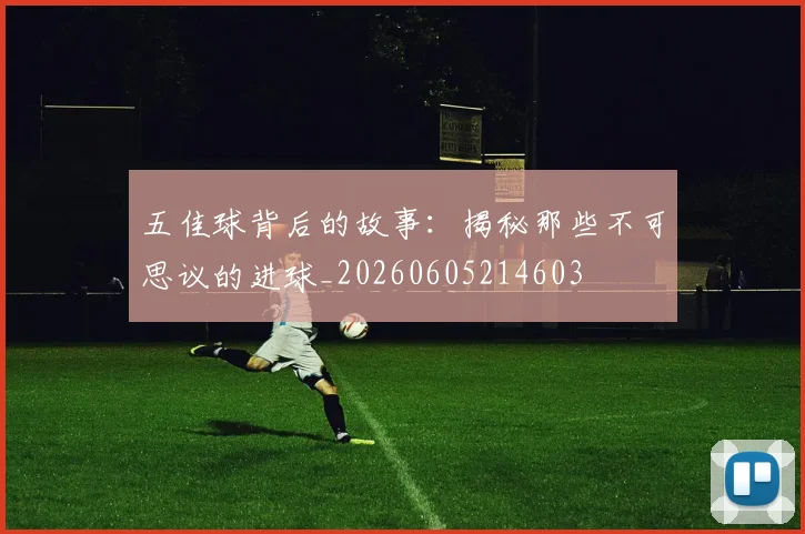 五佳球背后的故事：揭秘那些不可思议的进球_20260605214603