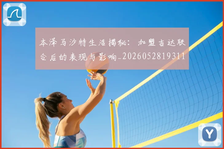 本泽马沙特生活揭秘：加盟吉达联合后的表现与影响_20260528193118