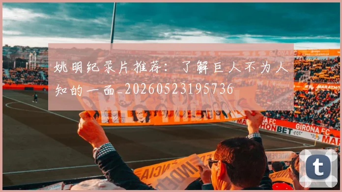姚明纪录片推荐:了解巨人不为人知的一面_20260523195736