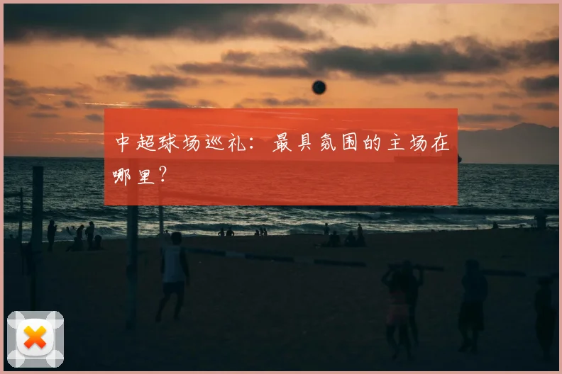 中超球场巡礼：最具氛围的主场在哪里？