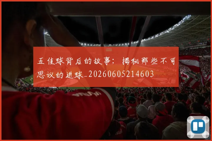 五佳球背后的故事:揭秘那些不可思议的进球_20260605214603