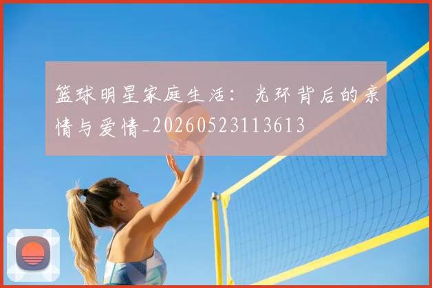 篮球明星家庭生活：光环背后的亲情与爱情_20260523113613