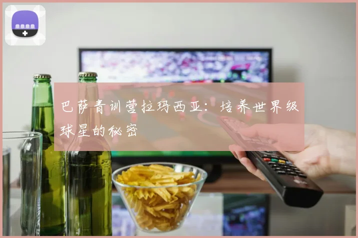巴萨青训营拉玛西亚:培养世界级球星的秘密